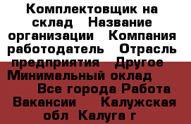 1Комплектовщик на склад › Название организации ­ Компания-работодатель › Отрасль предприятия ­ Другое › Минимальный оклад ­ 17 000 - Все города Работа » Вакансии   . Калужская обл.,Калуга г.